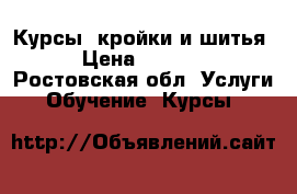 Курсы  кройки и шитья › Цена ­ 8 500 - Ростовская обл. Услуги » Обучение. Курсы   